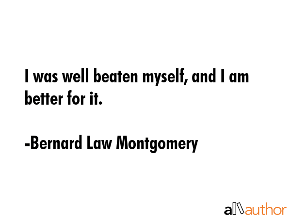 I was well beaten myself, and I am better for it. - Bernard Law Montgomery Quote GIF