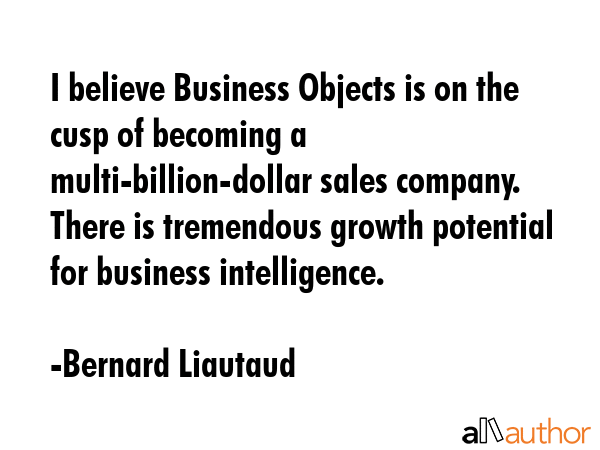 I believe Business Objects is on the cusp of becoming a multi-billion-dollar sales company. There... - Bernard Liautaud Quote GIF