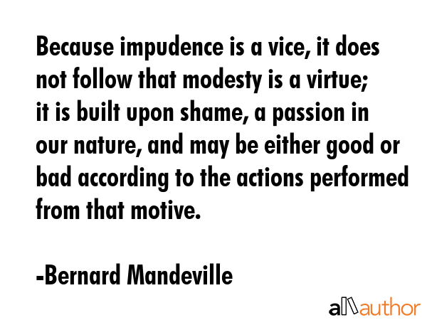 Because impudence is a vice, it does not follow that modesty is a virtue; it is built upon shame, a... - Bernard Mandeville Quote GIF
