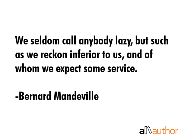 We seldom call anybody lazy, but such as we reckon inferior to us, and of whom we expect some... - Bernard Mandeville Quote GIF