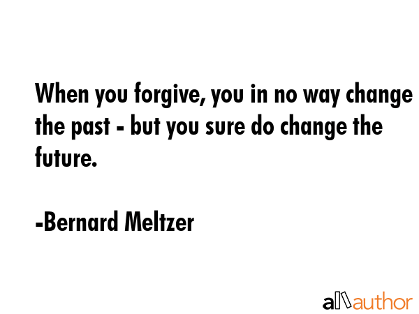 When you forgive, you in no way change the past - but you sure do change the future. - Bernard Meltzer Quote GIF