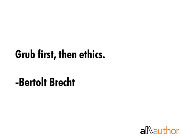 Grub first, then ethics. - Bertolt Brecht Quote