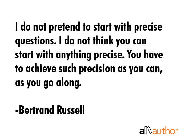 I do not pretend to start with precise questions. I do not think you can start with anything... - Bertrand Russell Quote GIF