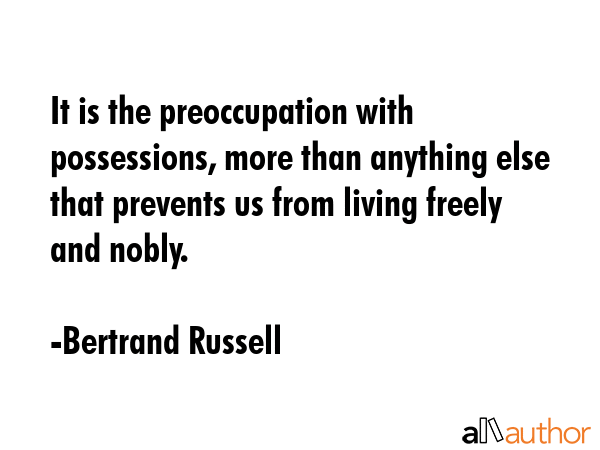 It is the preoccupation with possessions, more than anything else that prevents us from living... - Bertrand Russell Quote GIF