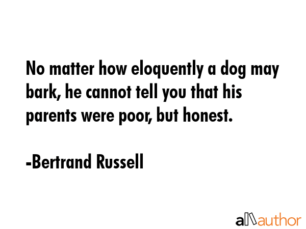 No matter how eloquently a dog may bark, he cannot tell you that his parents were poor, but honest. - Bertrand Russell Quote GIF