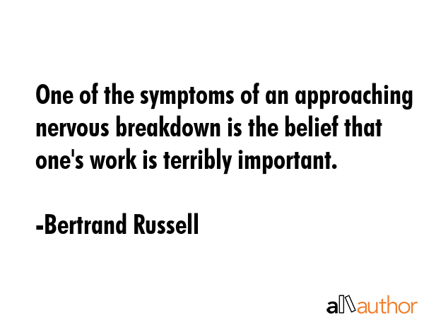One of the symptoms of an approaching nervous breakdown is the belief that one\