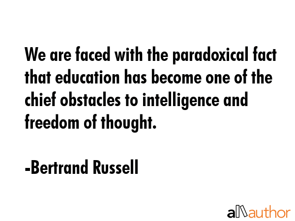 We are faced with the paradoxical fact that education has become one of the chief obstacles to intelligence and freedom of thought. - Bertrand Russell Quote