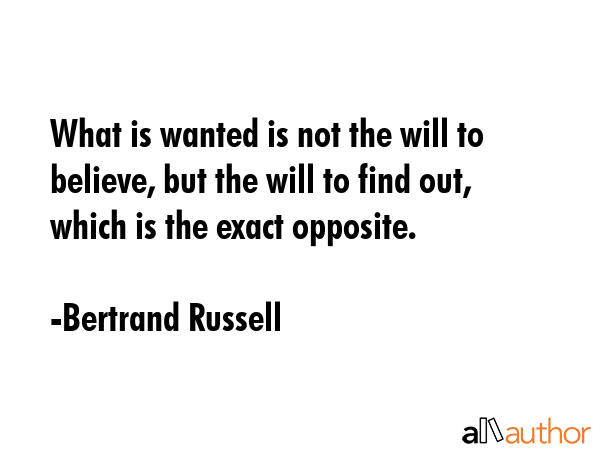 What is wanted is not the will to believe, but the will to find out, which is the exact opposite. - Bertrand Russell Quote