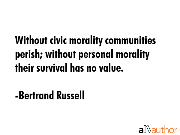 Without civic morality communities perish; without personal morality their survival has no value. - Bertrand Russell Quote