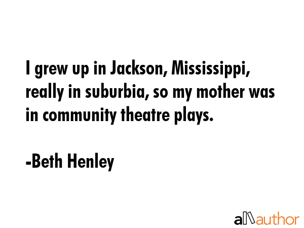 I grew up in Jackson, Mississippi, really in suburbia, so my mother was in community theatre plays. - Beth Henley Quote GIF