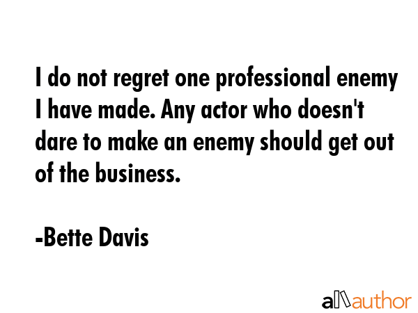 I do not regret one professional enemy I have made. Any actor who doesn\