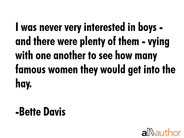 I was never very interested in boys - and there were plenty of them - vying with one another to see... - Bette Davis Quote GIF