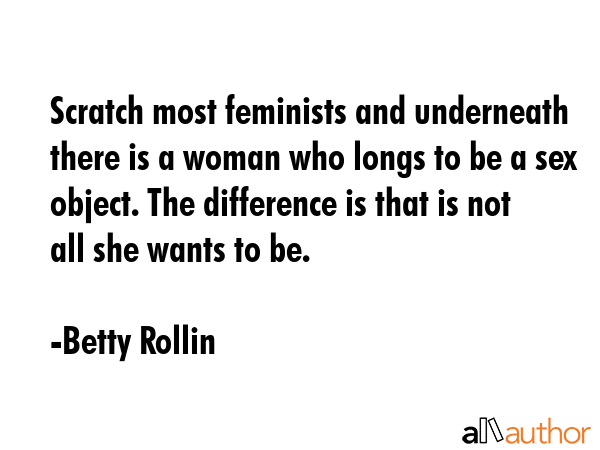 Scratch most feminists and underneath there is a woman who longs to be a sex object. The difference... - Betty Rollin Quote GIF