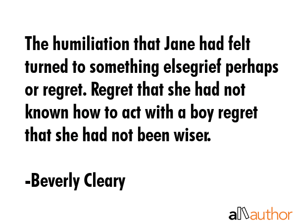 The humiliation that Jane had felt turned to something elsegrief perhaps or regret. Regret that she... - Beverly Cleary Quote GIF