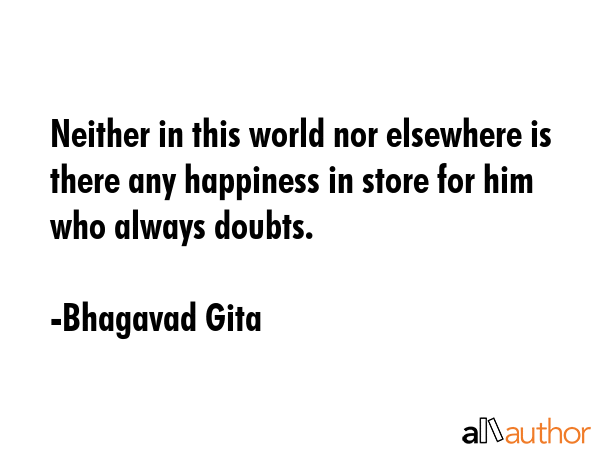 Neither in this world nor elsewhere is there any happiness in store for him who always doubts. - Bhagavad Gita Quote