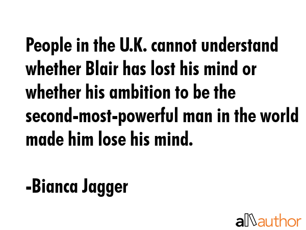 People in the U.K. cannot understand whether Blair has lost his mind or whether his ambition to be... - Bianca Jagger Quote GIF