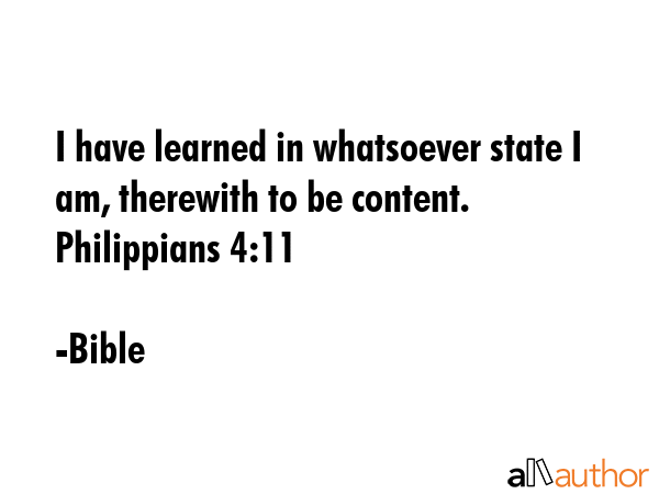 I have learned in whatsoever state I am, therewith to be content. Philippians 4:11 - Bible Quote