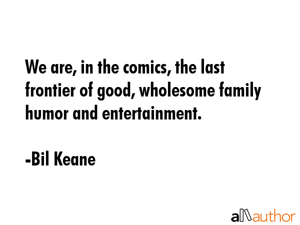 We are, in the comics, the last frontier of good, wholesome family humor and entertainment. - Bil Keane Quote GIF