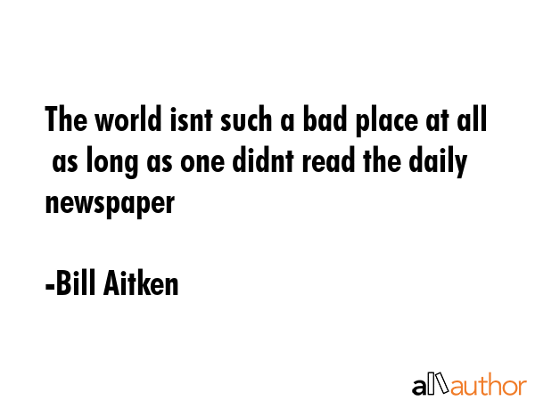 The world isnt such a bad place at all  as long as one didnt read the daily newspaper - Bill Aitken Quote GIF