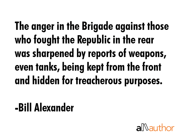 The anger in the Brigade against those who fought the Republic in the rear was sharpened by reports... - Bill Alexander Quote GIF