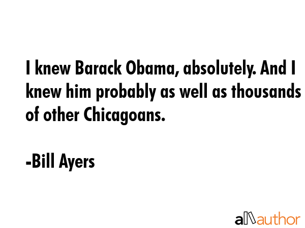 I knew Barack Obama, absolutely. And I knew him probably as well as thousands of other Chicagoans. - Bill Ayers Quote GIF