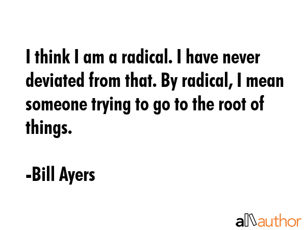 I think I am a radical. I have never deviated from that. By radical, I mean someone trying to go to... - Bill Ayers Quote GIF
