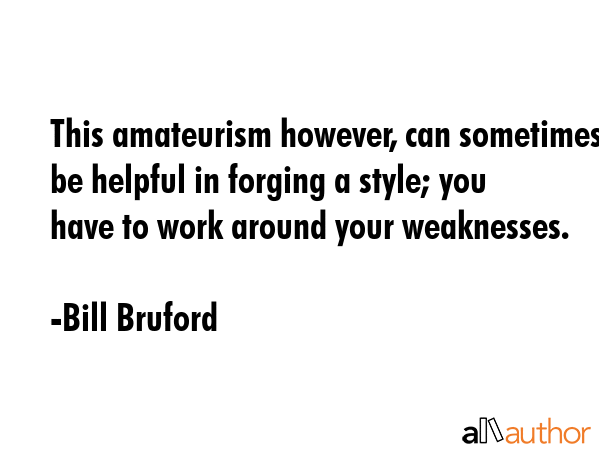 This amateurism however, can sometimes be helpful in forging a style; you have to work around your... - Bill Bruford Quote GIF