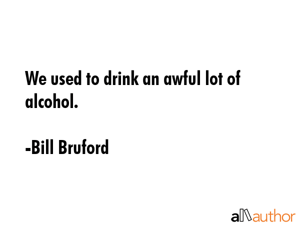 We used to drink an awful lot of alcohol. - Bill Bruford Quote GIF