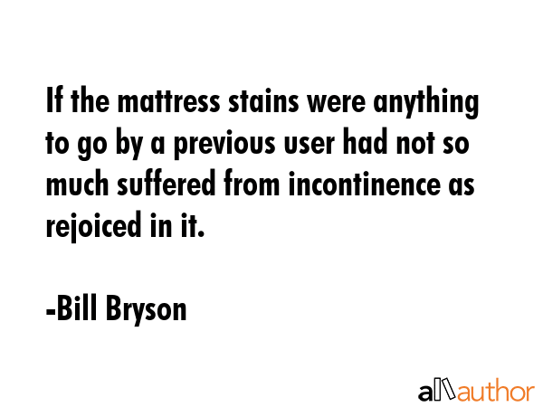 If the mattress stains were anything to go by a previous user had not so much suffered from... - Bill Bryson Quote GIF