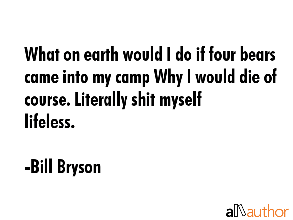 What on earth would I do if four bears came into my camp Why I would die of course. Literally shit myself lifeless. - Bill Bryson Quote