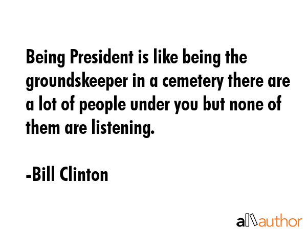 Being President is like being the groundskeeper in a cemetery there are a lot of people under you... - Bill Clinton Quote GIF