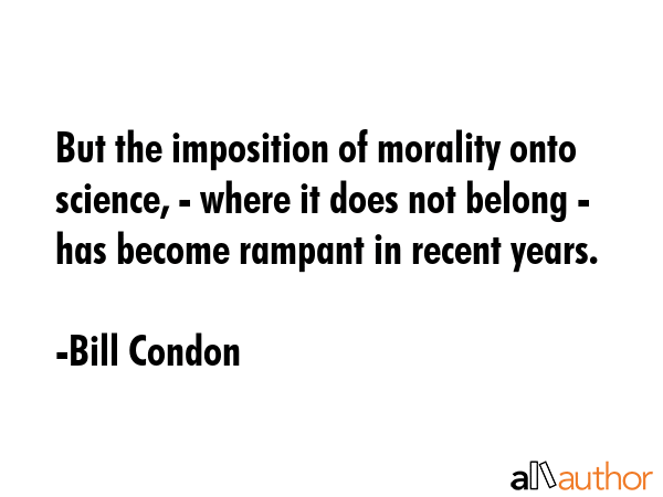 But the imposition of morality onto science, - where it does not belong - has become rampant in... - Bill Condon Quote GIF