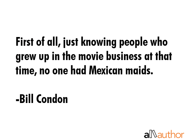 First of all, just knowing people who grew up in the movie business at that time, no one had... - Bill Condon Quote GIF
