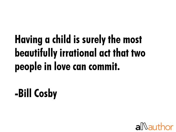 Having a child is surely the most beautifully irrational act that two people in love can commit. - Bill Cosby Quote GIF
