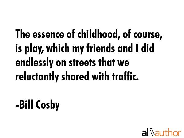 The essence of childhood, of course, is play, which my friends and I did endlessly on streets that... - Bill Cosby Quote GIF