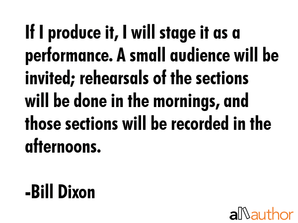 If I produce it, I will stage it as a performance. A small audience will be invited; rehearsals of... - Bill Dixon Quote GIF