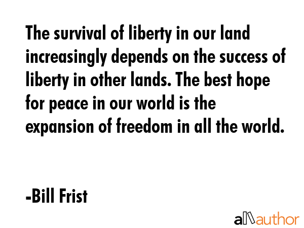 The survival of liberty in our land increasingly depends on the success of liberty in other lands.... - Bill Frist Quote GIF