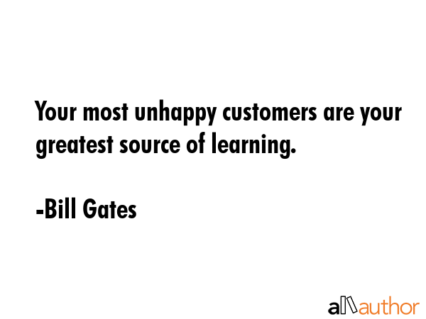 Your most unhappy customers are your greatest source of learning. - Bill Gates Quote