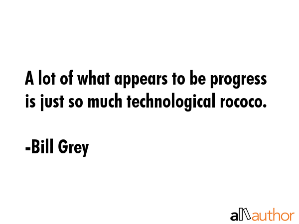 A lot of what appears to be progress is just so much technological rococo. - Bill Grey Quote GIF