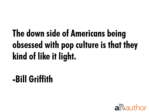 The down side of Americans being obsessed with pop culture is that they kind of like it light. - Bill Griffith Quote GIF