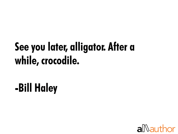 See you later, alligator. After a while, crocodile. - Bill Haley Quote GIF