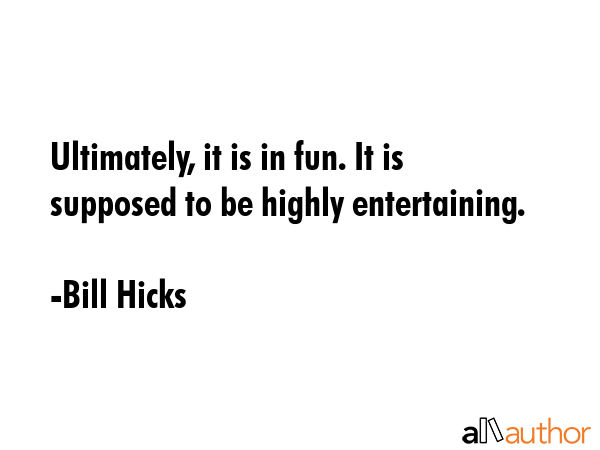 Ultimately, it is in fun. It is supposed to be highly entertaining. - Bill Hicks Quote