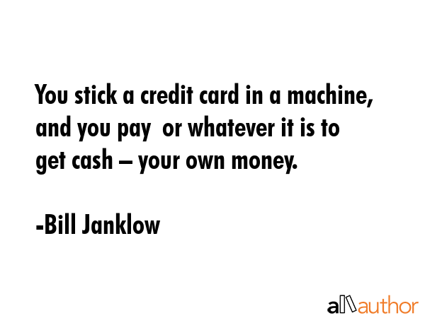 You stick a credit card in a machine, and you pay $3 or whatever it is to get cash – your own... - Bill Janklow Quote GIF