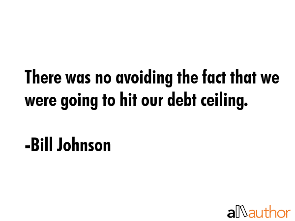 There was no avoiding the fact that we were going to hit our debt ceiling. - Bill Johnson Quote GIF