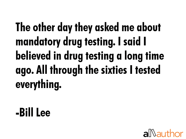 The other day they asked me about mandatory drug testing. I said I believed in drug testing a long... - Bill Lee Quote GIF