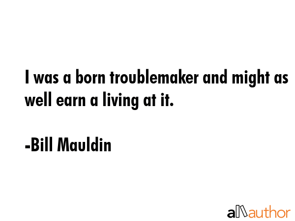 I was a born troublemaker and might as well earn a living at it. - Bill Mauldin Quote GIF