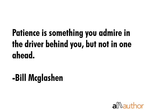 Patience is something you admire in the driver behind you, but not in one ahead. - Bill Mcglashen Quote GIF