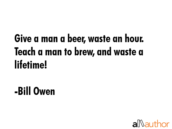 Give a man a beer, waste an hour. Teach a man to brew, and waste a lifetime! - Bill Owen Quote GIF