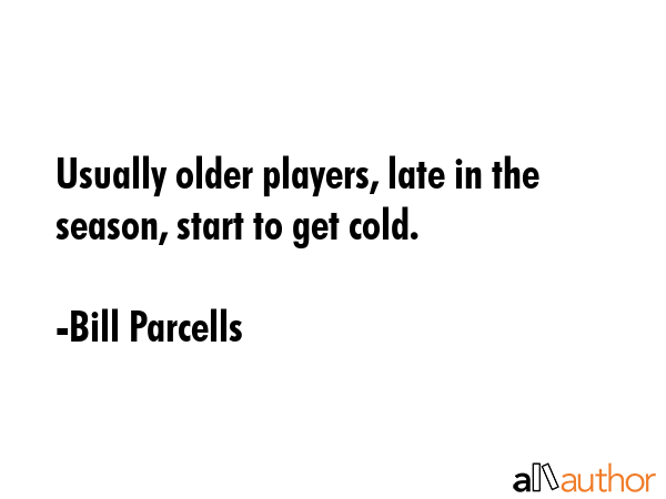 Usually older players, late in the season, start to get cold. - Bill Parcells Quote GIF