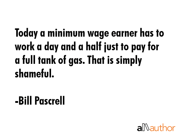 Today a minimum wage earner has to work a day and a half just to pay for a full tank of gas. That is simply shameful. - Bill Pascrell Quote